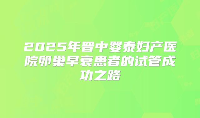 2025年晋中婴泰妇产医院卵巢早衰患者的试管成功之路