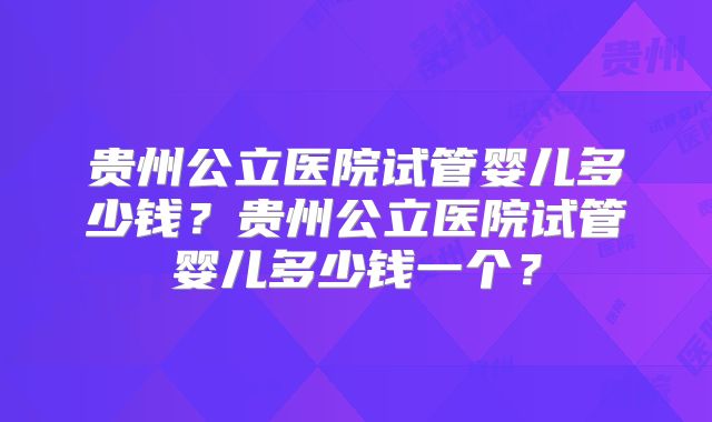 贵州公立医院试管婴儿多少钱?贵州公立医院试管婴儿多少钱一个?