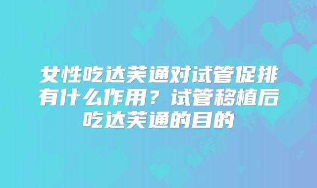女性吃达芙通对试管促排有什么作用？试管移植后吃达芙通的目的