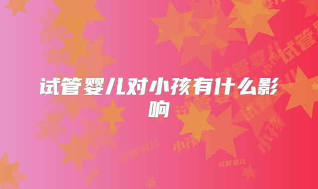 试管婴儿对小孩有什么影响