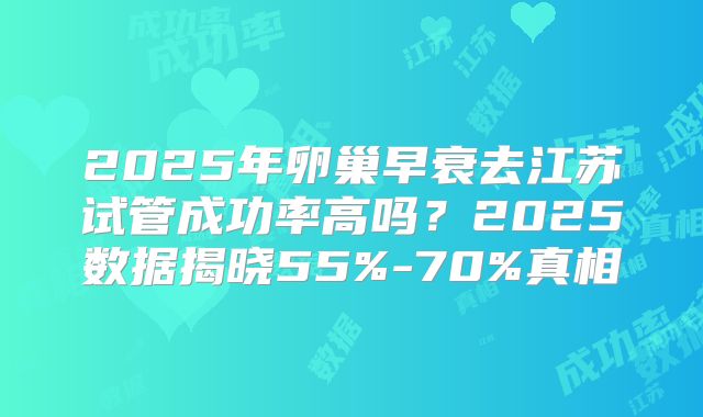 2025年卵巢早衰去江苏试管成功率高吗？2025数据揭晓55%-70%真相
