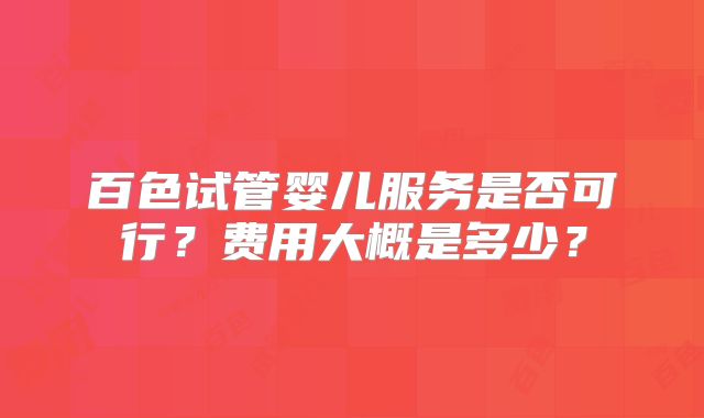 百色试管婴儿服务是否可行?费用大概是多少?