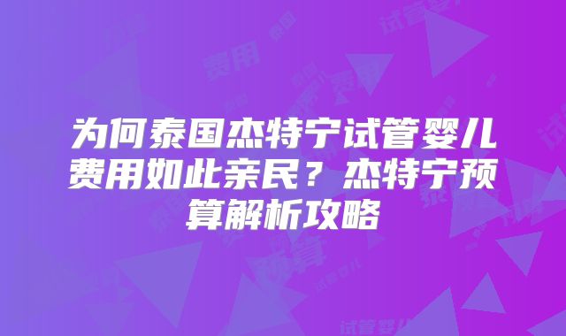 为何泰国杰特宁试管婴儿费用如此亲民？杰特宁预算解析攻略