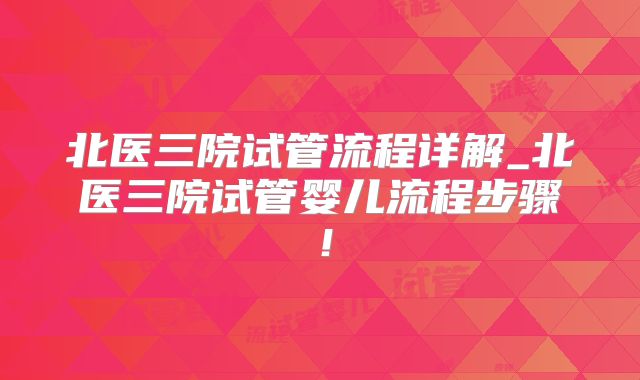 北医三院试管流程详解_北医三院试管婴儿流程步骤！
