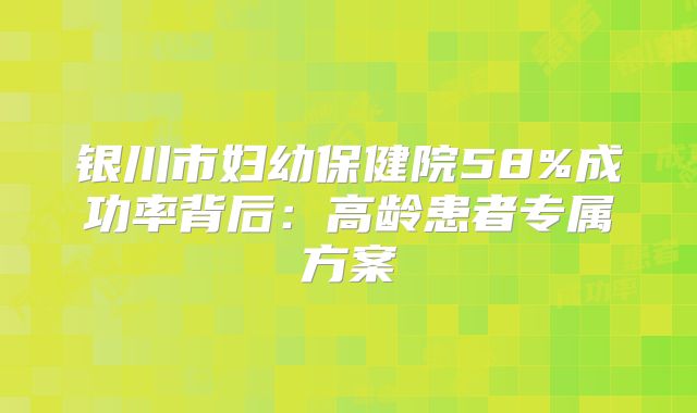银川市妇幼保健院58%成功率背后：高龄患者专属方案