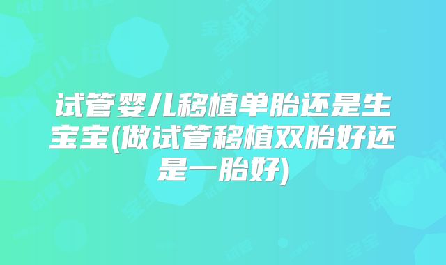试管婴儿移植单胎还是生宝宝(做试管移植双胎好还是一胎好)