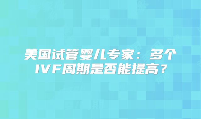 美国试管婴儿专家:多个IVF周期是否能提高?