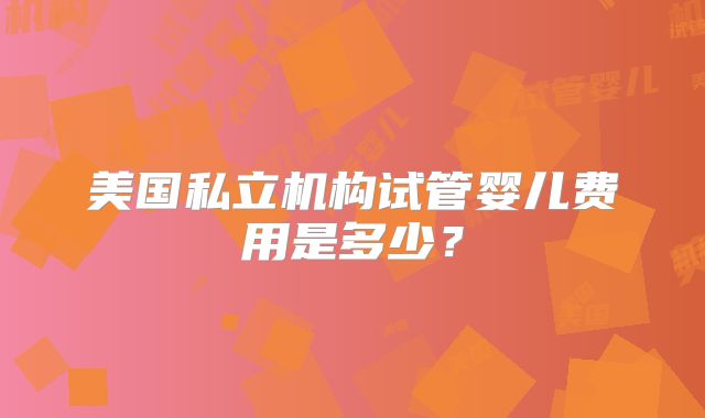 美国私立机构试管婴儿费用是多少？