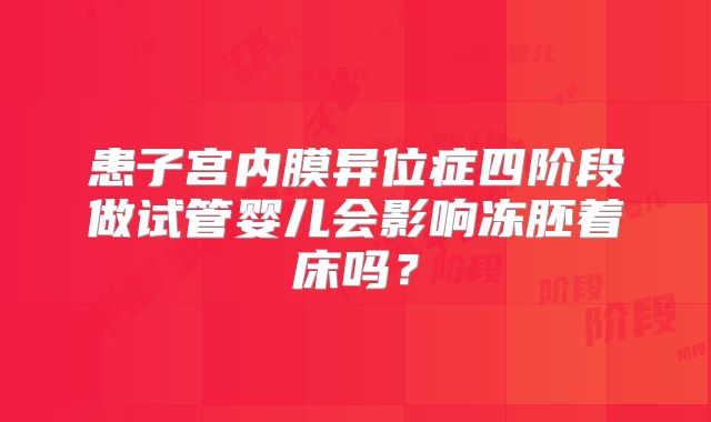 患子宫内膜异位症四阶段做试管婴儿会影响冻胚着床吗？