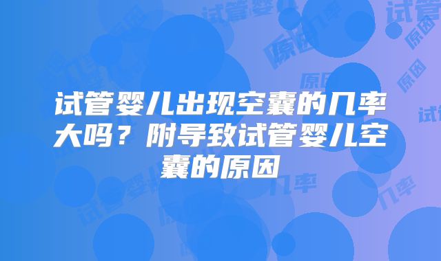 试管婴儿出现空囊的几率大吗？附导致试管婴儿空囊的原因