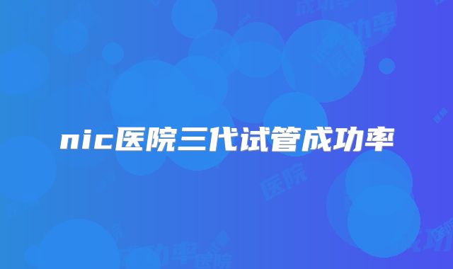 nic医院三代试管成功率