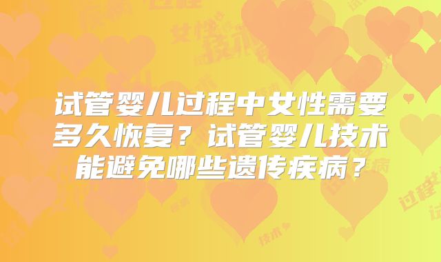 试管婴儿过程中女性需要多久恢复？试管婴儿技术能避免哪些遗传疾病？
