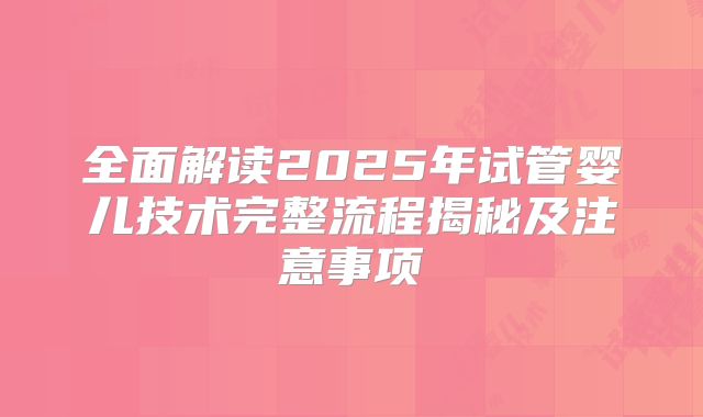 全面解读2025年试管婴儿技术完整流程揭秘及注意事项