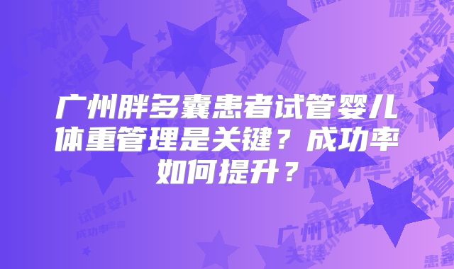 广州胖多囊患者试管婴儿体重管理是关键?成功率如何提升?