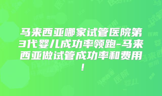 马来西亚哪家试管医院第3代婴儿成功率领跑-马来西亚做试管成功率和费用！