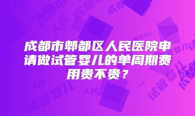 成都市郫都区人民医院申请做试管婴儿的单周期费用贵不贵？