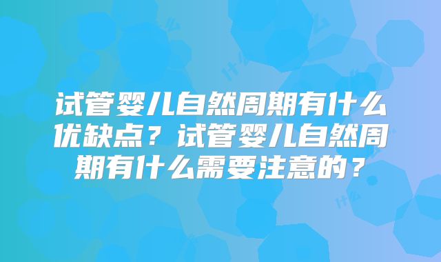 试管婴儿自然周期有什么优缺点？试管婴儿自然周期有什么需要注意的？