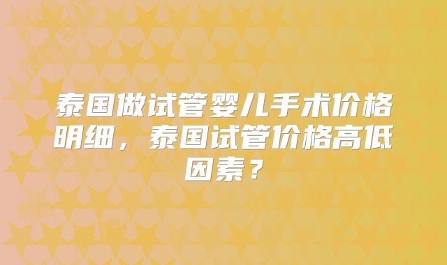 泰国做试管婴儿手术价格明细，泰国试管价格高低因素？