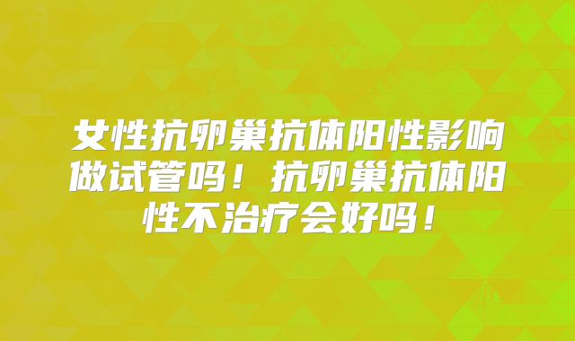 女性抗卵巢抗体阳性影响做试管吗！抗卵巢抗体阳性不治疗会好吗！