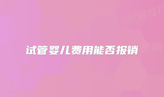 试管婴儿费用能否报销