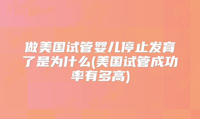 做美国试管婴儿停止发育了是为什么(美国试管成功率有多高)