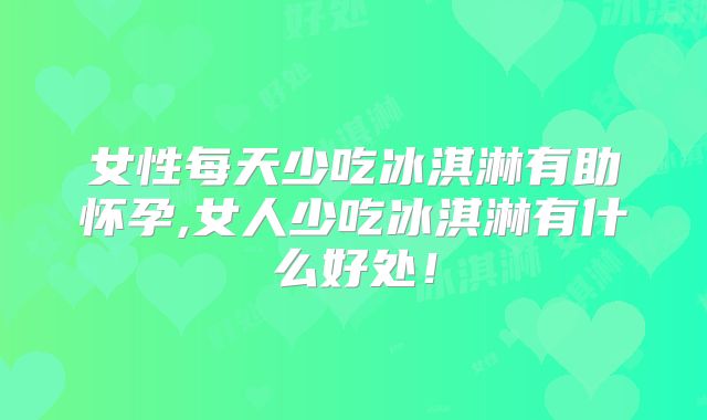 女性每天少吃冰淇淋有助怀孕,女人少吃冰淇淋有什么好处！