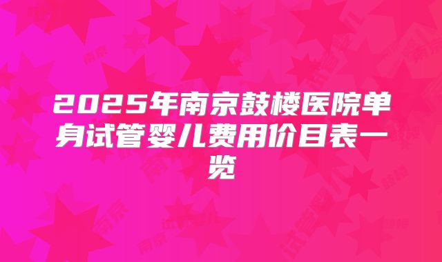 2025年南京鼓楼医院单身试管婴儿费用价目表一览