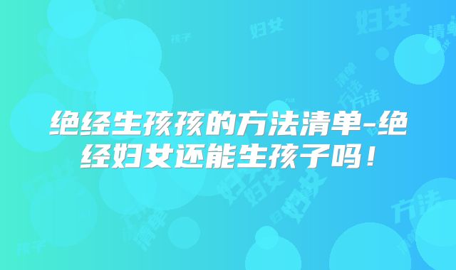 绝经生孩孩的方法清单-绝经妇女还能生孩子吗！