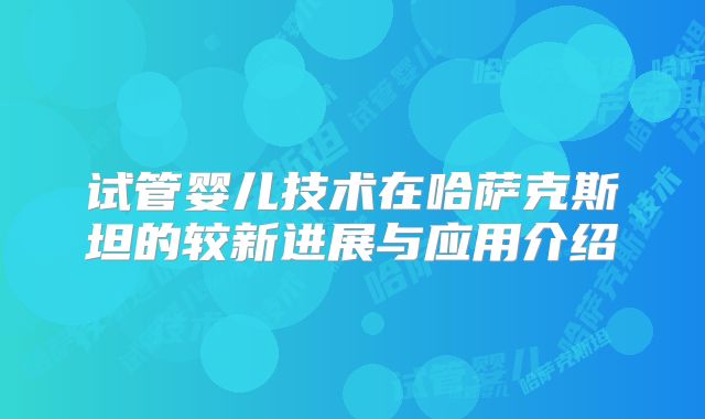 试管婴儿技术在哈萨克斯坦的较新进展与应用介绍