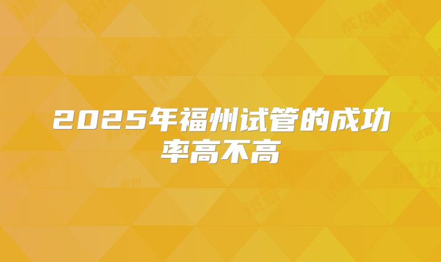 2025年福州试管的成功率高不高