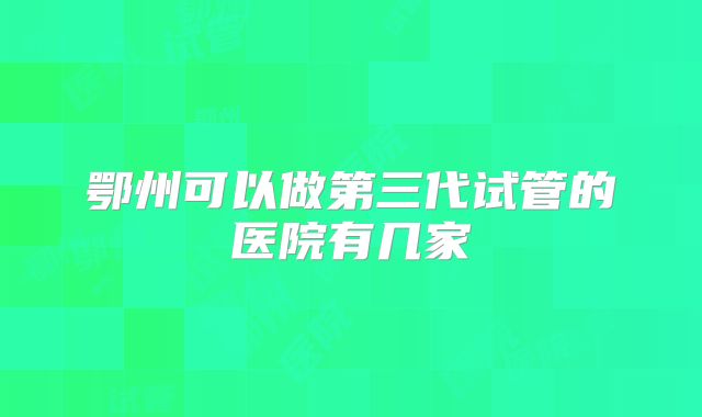 鄂州可以做第三代试管的医院有几家