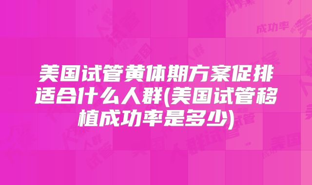 美国试管黄体期方案促排适合什么人群(美国试管移植成功率是多少)