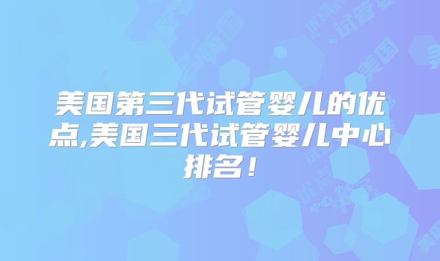 美国第三代试管婴儿的优点,美国三代试管婴儿中心排名！