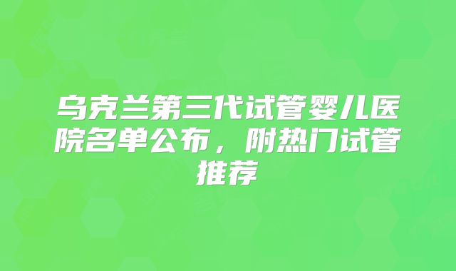 乌克兰第三代试管婴儿医院名单公布，附热门试管推荐