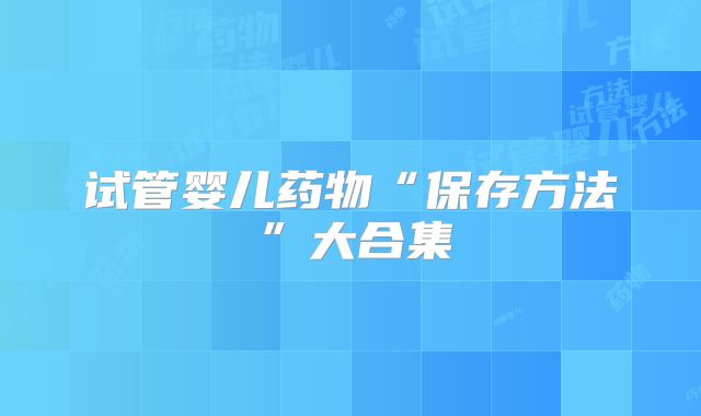 试管婴儿药物“保存方法”大合集