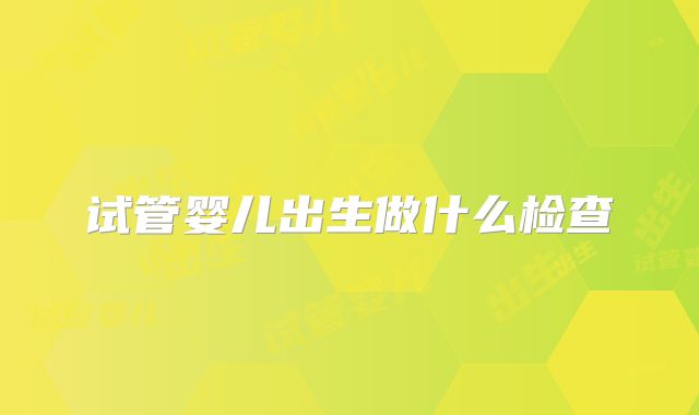 试管婴儿出生做什么检查