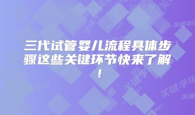 三代试管婴儿流程具体步骤这些关键环节快来了解！