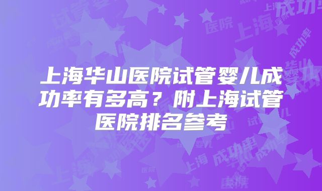 上海华山医院试管婴儿成功率有多高?附上海试管医院排名参考