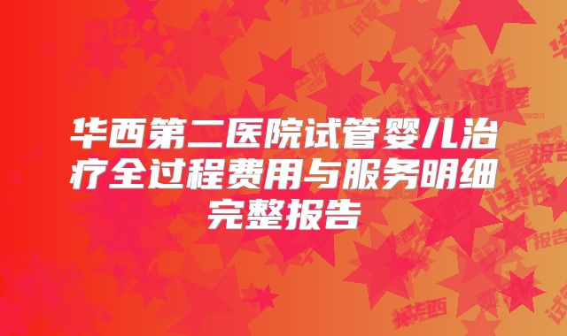 华西第二医院试管婴儿治疗全过程费用与服务明细完整报告