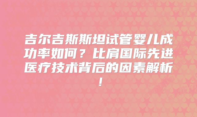 吉尔吉斯斯坦试管婴儿成功率如何？比肩国际先进医疗技术背后的因素解析！
