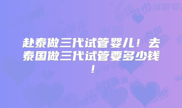 赴泰做三代试管婴儿！去泰国做三代试管要多少钱！