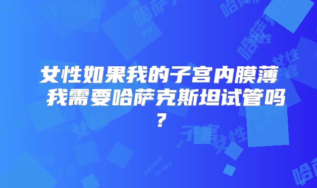 女性如果我的子宫内膜薄 我需要哈萨克斯坦试管吗？