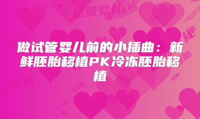 做试管婴儿前的小插曲：新鲜胚胎移植PK冷冻胚胎移植