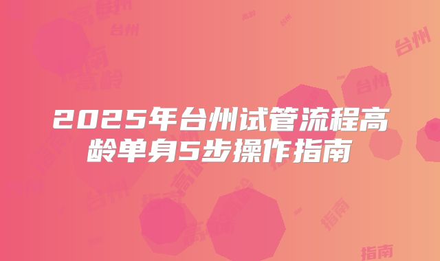 2025年台州试管流程高龄单身5步操作指南