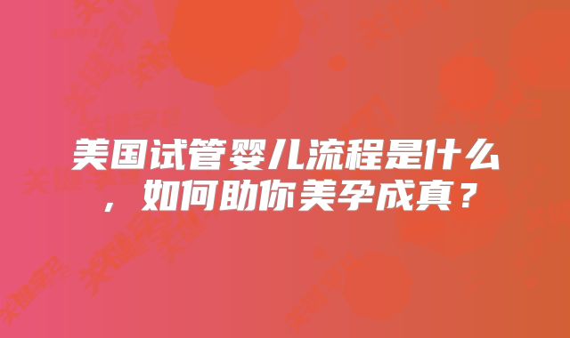 美国试管婴儿流程是什么，如何助你美孕成真？