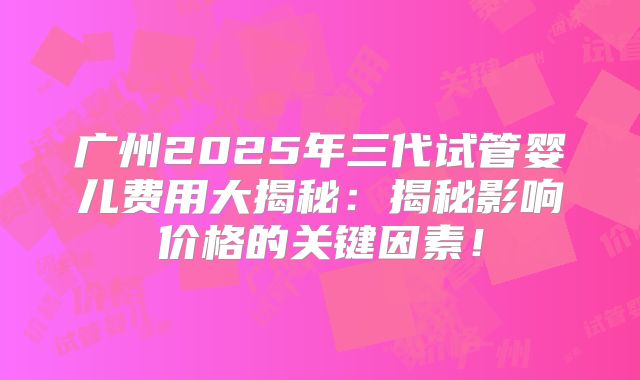 广州2025年三代试管婴儿费用大揭秘：揭秘影响价格的关键因素！