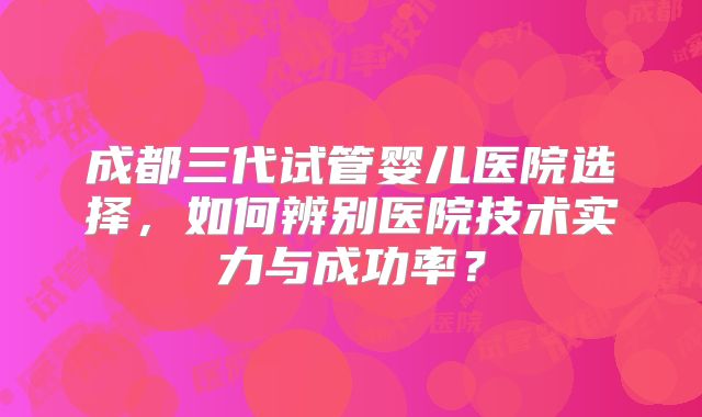 成都三代试管婴儿医院选择，如何辨别医院技术实力与成功率？