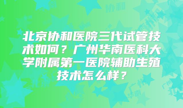 北京协和医院三代试管技术如何？广州华南医科大学附属第一医院辅助生殖技术怎么样？