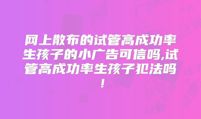 网上散布的试管高成功率生孩子的小广告可信吗,试管高成功率生孩子犯法吗！