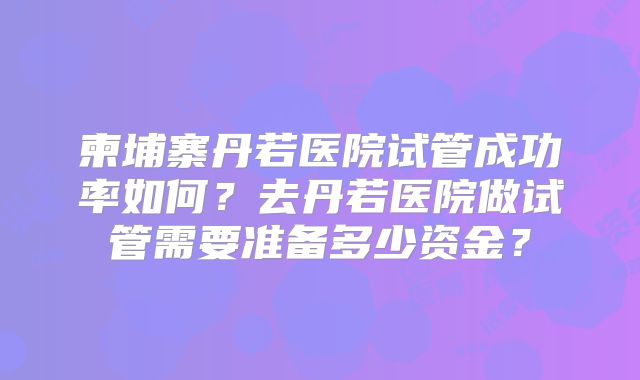柬埔寨丹若医院试管成功率如何？去丹若医院做试管需要准备多少资金？